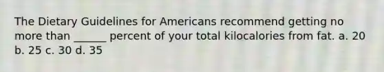 The Dietary Guidelines for Americans recommend getting no more than ______ percent of your total kilocalories from fat. a. 20 b. 25 c. 30 d. 35