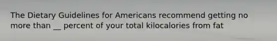 The Dietary Guidelines for Americans recommend getting no more than __ percent of your total kilocalories from fat