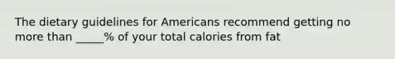 The dietary guidelines for Americans recommend getting no more than _____% of your total calories from fat