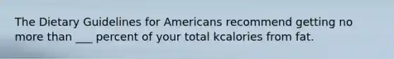 The Dietary Guidelines for Americans recommend getting no more than ___ percent of your total kcalories from fat.