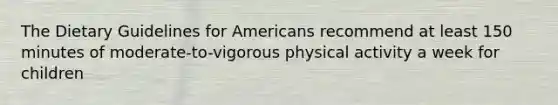 The Dietary Guidelines for Americans recommend at least 150 minutes of moderate-to-vigorous physical activity a week for children