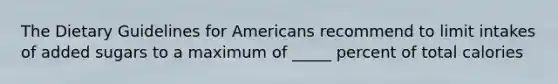 The Dietary Guidelines for Americans recommend to limit intakes of added sugars to a maximum of _____ percent of total calories