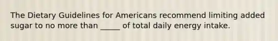 The Dietary Guidelines for Americans recommend limiting added sugar to no more than _____ of total daily energy intake.