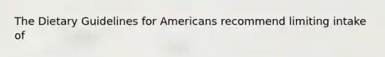 The Dietary Guidelines for Americans recommend limiting intake of