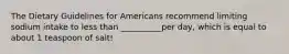 The Dietary Guidelines for Americans recommend limiting sodium intake to less than __________per day, which is equal to about 1 teaspoon of salt!