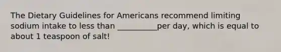 The Dietary Guidelines for Americans recommend limiting sodium intake to less than __________per day, which is equal to about 1 teaspoon of salt!