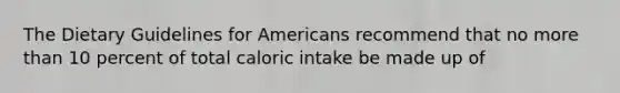 The Dietary Guidelines for Americans recommend that no more than 10 percent of total caloric intake be made up of