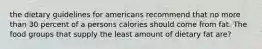 the dietary guidelines for americans recommend that no more than 30 percent of a persons calories should come from fat. The food groups that supply the least amount of dietary fat are?