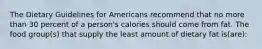 The Dietary Guidelines for Americans recommend that no more than 30 percent of a person's calories should come from fat. The food group(s) that supply the least amount of dietary fat is(are):