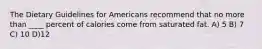 The Dietary Guidelines for Americans recommend that no more than ____ percent of calories come from saturated fat. A) 5 B) 7 C) 10 D)12