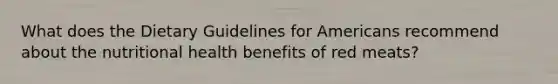 What does the Dietary Guidelines for Americans recommend about the nutritional health benefits of red meats?