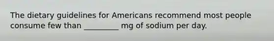 The dietary guidelines for Americans recommend most people consume few than _________ mg of sodium per day.