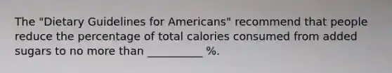 The "Dietary Guidelines for Americans" recommend that people reduce the percentage of total calories consumed from added sugars to no more than __________ %.