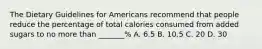 The Dietary Guidelines for Americans recommend that people reduce the percentage of total calories consumed from added sugars to no more than _______% A. 6.5 B. 10.5 C. 20 D. 30