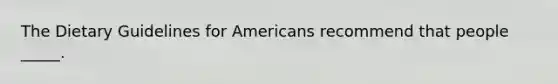 The Dietary Guidelines for Americans recommend that people _____.