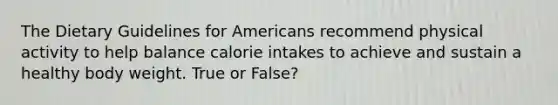 The Dietary Guidelines for Americans recommend physical activity to help balance calorie intakes to achieve and sustain a healthy body weight. True or False?