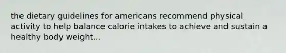 the dietary guidelines for americans recommend physical activity to help balance calorie intakes to achieve and sustain a healthy body weight...