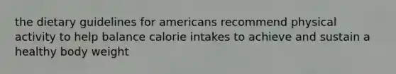 the dietary guidelines for americans recommend physical activity to help balance calorie intakes to achieve and sustain a healthy body weight