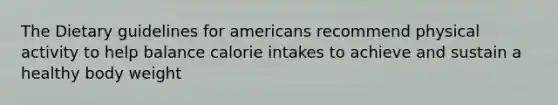 The Dietary guidelines for americans recommend physical activity to help balance calorie intakes to achieve and sustain a healthy body weight