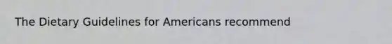 The Dietary Guidelines for Americans recommend