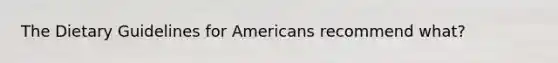 The Dietary Guidelines for Americans recommend what?