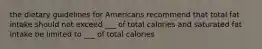 the dietary guidelines for Americans recommend that total fat intake should not exceed ___ of total calories and saturated fat intake be limited to ___ of total calories