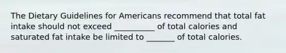 The Dietary Guidelines for Americans recommend that total fat intake should not exceed __________ of total calories and saturated fat intake be limited to _______ of total calories.