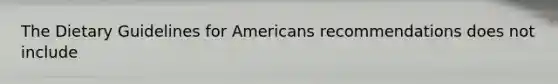 The Dietary Guidelines for Americans recommendations does not include