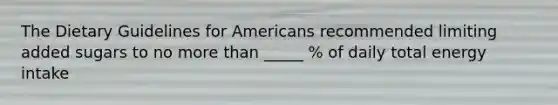 The Dietary Guidelines for Americans recommended limiting added sugars to no more than _____ % of daily total energy intake
