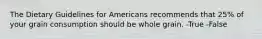 The Dietary Guidelines for Americans recommends that 25% of your grain consumption should be whole grain. -True -False
