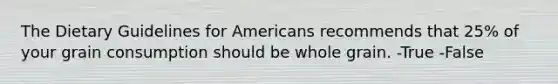 The Dietary Guidelines for Americans recommends that 25% of your grain consumption should be whole grain. -True -False