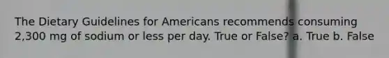 The Dietary Guidelines for Americans recommends consuming 2,300 mg of sodium or less per day. True or False? a. True b. False