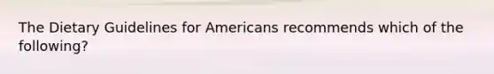 The Dietary Guidelines for Americans recommends which of the following?