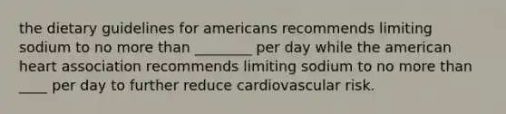 the dietary guidelines for americans recommends limiting sodium to no more than ________ per day while the american heart association recommends limiting sodium to no more than ____ per day to further reduce cardiovascular risk.