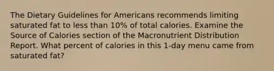 The Dietary Guidelines for Americans recommends limiting saturated fat to less than 10% of total calories. Examine the Source of Calories section of the Macronutrient Distribution Report. What percent of calories in this 1-day menu came from saturated fat?