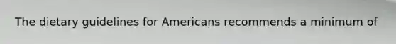 The dietary guidelines for Americans recommends a minimum of