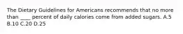 The Dietary Guidelines for Americans recommends that no more than ____ percent of daily calories come from added sugars. A.5 B.10 C.20 D.25