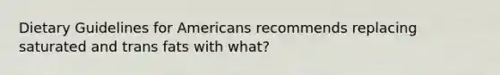 Dietary Guidelines for Americans recommends replacing saturated and trans fats with what?