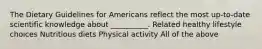 The Dietary Guidelines for Americans reflect the most up-to-date scientific knowledge about __________. Related healthy lifestyle choices Nutritious diets Physical activity All of the above