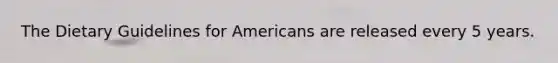 The Dietary Guidelines for Americans are released every 5 years.