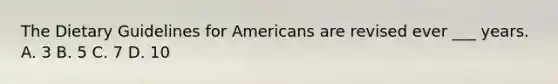 The Dietary Guidelines for Americans are revised ever ___ years. A. 3 B. 5 C. 7 D. 10