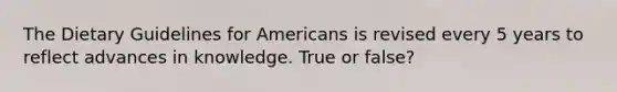 The Dietary Guidelines for Americans is revised every 5 years to reflect advances in knowledge. True or false?