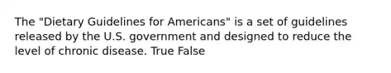 The "Dietary Guidelines for Americans" is a set of guidelines released by the U.S. government and designed to reduce the level of chronic disease. True False