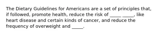 The Dietary Guidelines for Americans are a set of principles that, if followed, promote health, reduce the risk of _____ _____, like heart disease and certain kinds of cancer, and reduce the frequency of overweight and _____.