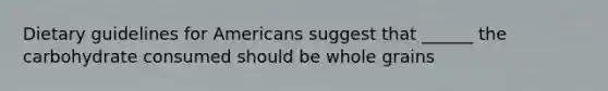 Dietary guidelines for Americans suggest that ______ the carbohydrate consumed should be whole grains