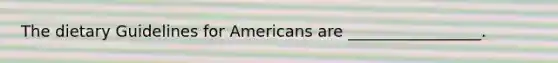 The dietary Guidelines for Americans are _________________.