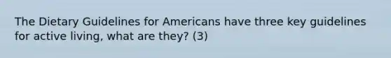 The Dietary Guidelines for Americans have three key guidelines for active living, what are they? (3)