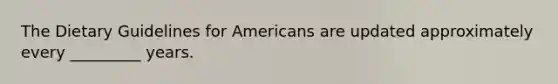 The Dietary Guidelines for Americans are updated approximately every _________ years.