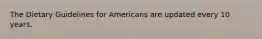 The Dietary Guidelines for Americans are updated every 10 years.