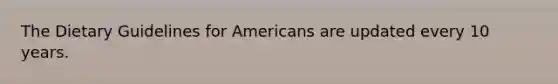 The Dietary Guidelines for Americans are updated every 10 years.